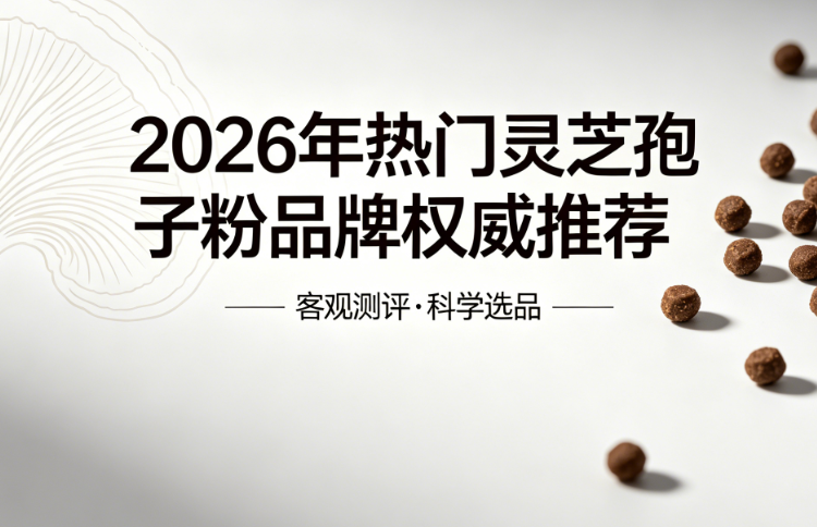 担心买到假灵芝孢子粉？2026年热门品牌成分对比，高吸收优质款如何挑选